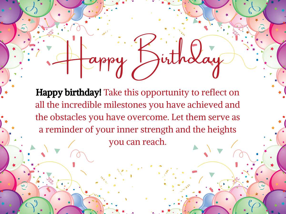 Happy birthday! Take this opportunity to reflect on all the incredible milestones you have achieved and the obstacles you have overcome.